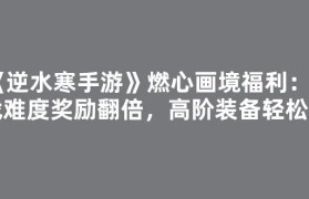 《逆水寒手游》燃心画境福利：挑战难度奖励翻倍，高阶装备轻松拿