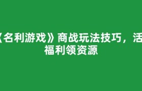 《名利游戏》商战玩法技巧，活动福利领资源