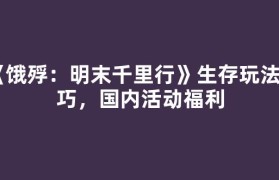 《饿殍：明末千里行》生存玩法技巧，国内活动福利
