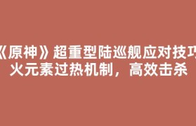 《原神》超重型陆巡舰应对技巧：火元素过热机制，高效击杀
