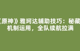 《原神》雅珂达辅助技巧：秘藏瓶机制运用，全队续航拉满