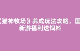 《猫神牧场》养成玩法攻略，国内新游福利送饲料