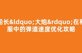 船长“大炮”在私服中的弹道速度优化攻略