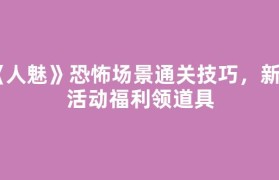 《人魅》恐怖场景通关技巧，新游活动福利领道具