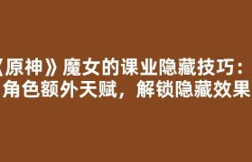 《原神》魔女的课业隐藏技巧：老角色额外天赋，解锁隐藏效果