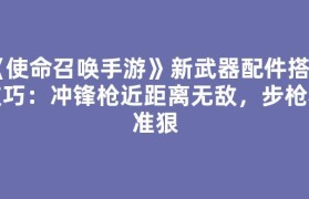 《使命召唤手游》新武器配件搭配技巧：冲锋枪近距离无敌，步枪稳准狠