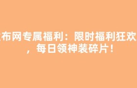 发布网专属福利：限时福利狂欢服，每日领神装碎片！