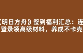 《明日方舟》签到福利汇总：连续登录领高级材料，养成不卡壳