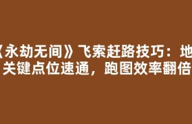 《永劫无间》飞索赶路技巧：地图关键点位速通，跑图效率翻倍