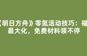 《明日方舟》零氪活动技巧：福利最大化，免费材料领不停