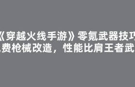 《穿越火线手游》零氪武器技巧：免费枪械改造，性能比肩王者武器