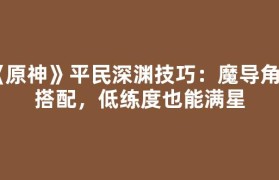 《原神》平民深渊技巧：魔导角色搭配，低练度也能满星