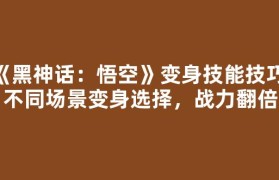 《黑神话：悟空》变身技能技巧：不同场景变身选择，战力翻倍