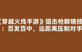《穿越火线手游》狙击枪瞬镜技巧：百发百中，远距离压制对手